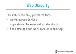 Web Ubiquity

The web is the only platform that
• works across devices
• apps share the same set of standards
• the same app can work also on a desktop
 