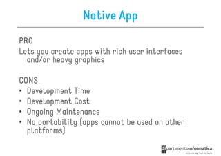Native App
PRO
Lets you create apps with rich user interfaces
  and/or heavy graphics

CONS
• Development Time
• Development Cost
• Ongoing Maintenance
• No portability (apps cannot be used on other
  platforms)
 