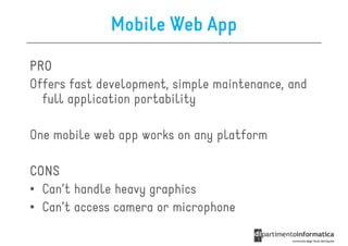 Mobile Web App
PRO
Offers fast development, simple maintenance, and
  full application portability

One mobile web app works on any platform

CONS
• Can’t handle heavy graphics
• Can’t access camera or microphone
 