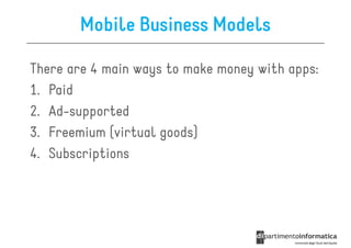 Mobile Business Models

There are 4 main ways to make money with apps:
1. Paid
2. Ad-supported
3. Freemium (virtual goods)
4. Subscriptions
 
