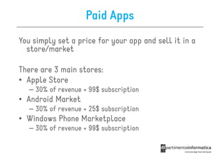 Paid Apps
You simply set a price for your app and sell it in a
  store/market

There are 3 main stores:
• Apple Store
   – 30% of revenue + 99$ subscription
• Android Market
   – 30% of revenue + 25$ subscription
• Windows Phone Marketplace
   – 30% of revenue + 99$ subscription
 