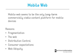 Mobile Web

  Mobile web seems to be the only long-term
                                  long-
  commercially viable content platform for mobile
  devices

Reasons:
• Fragmentation
• The web
• Distribution Control
• Consumer expectations
• Web Ubiquity
 