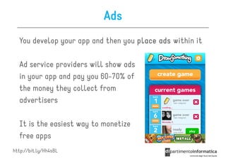 Ads
  You develop your app and then you place ads within it

  Ad service providers will show ads
  in your app and pay you 60-70% of
  the money they collect from
  advertisers

  It is the easiest way to monetize
  free apps
http://bit.ly/Hh4sBL
 