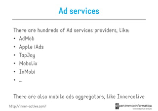 Ad services

  There are hundreds of Ad services providers, like:
  • AdMob
  • Apple iAds
  • TapJoy
  • Mobclix
  • InMobi
  • …

  There are also mobile ads aggregators, like Inneractive
http://inner-active.com/
 