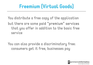 Freemium (Virtual Goods)

You distribute a free copy of the application
but there are some paid “premium” services
  that you offer in addition to the basic free
  service

You can also provide a discriminatory free:
  consumers get it free, businesses pay
 