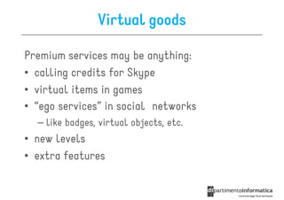 Virtual goods

Premium services may be anything:
• calling credits for Skype
• virtual items in games
• “ego services” in social networks
  – like badges, virtual objects, etc.
• new levels
• extra features
 