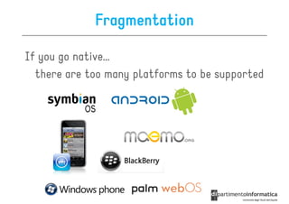 Fragmentation

If you go native…
  there are too many platforms to be supported
 
