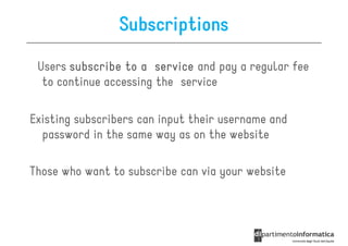 Subscriptions
 Users subscribe to a service and pay a regular fee
  to continue accessing the service

Existing subscribers can input their username and
  password in the same way as on the website

Those who want to subscribe can via your website
 