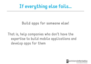 If everything else fails…


         Build apps for someone else!

That is, help companies who don’t have the
  expertise to build mobile applications and
  develop apps for them
 