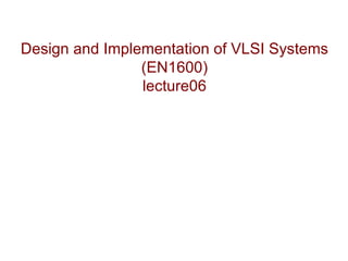 Design and Implementation of VLSI Systems
                (EN1600)
                lecture06
 