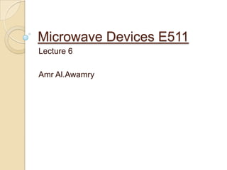 Microwave Devices E511
Lecture 6

Amr Al.Awamry
 