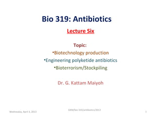 Bio 319: Antibiotics
                                      Lecture Six

                                         Topic:
                               •Biotechnology production
                           •Engineering polyketide antibiotics
                                •Bioterrorism/Stockpiling

                                 Dr. G. Kattam Maiyoh




                                      GKM/bio 319/antibiotics/2013
Wednesday, April 3, 2013                                             1
 