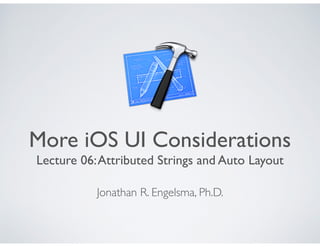 More iOS UI Considerations
Lecture 06:Attributed Strings and Auto Layout
Jonathan R. Engelsma, Ph.D.