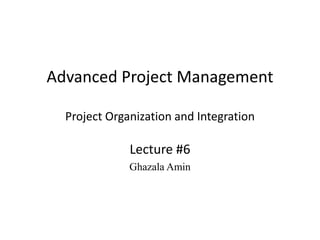 Advanced Project Management
Project Organization and Integration
Lecture #6
Ghazala Amin
 
