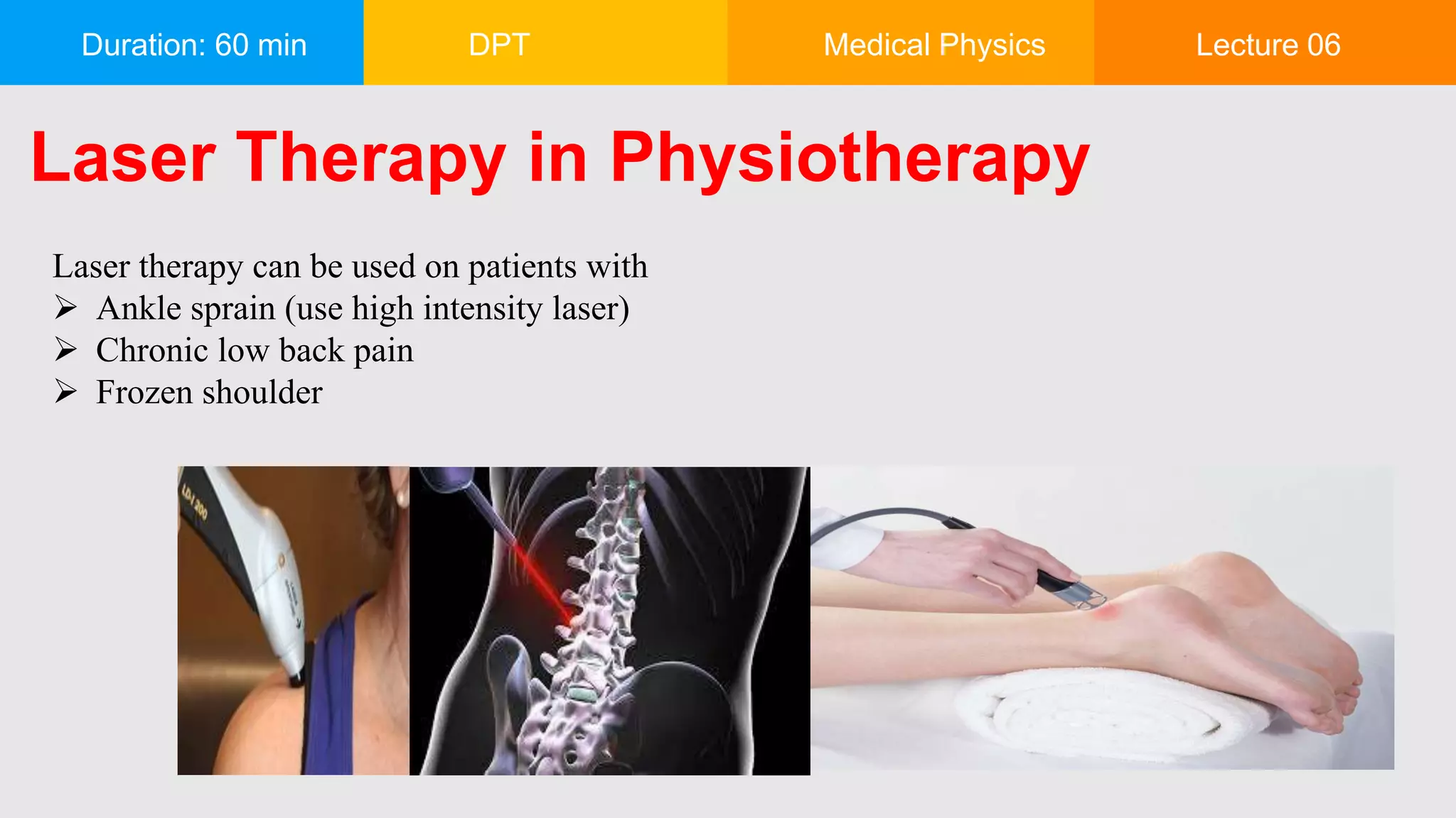 Duration: 60 min DPT Medical Physics Lecture 06
Laser Therapy in Physiotherapy
Laser therapy can be used on patients with
 Ankle sprain (use high intensity laser)
 Chronic low back pain
 Frozen shoulder
 