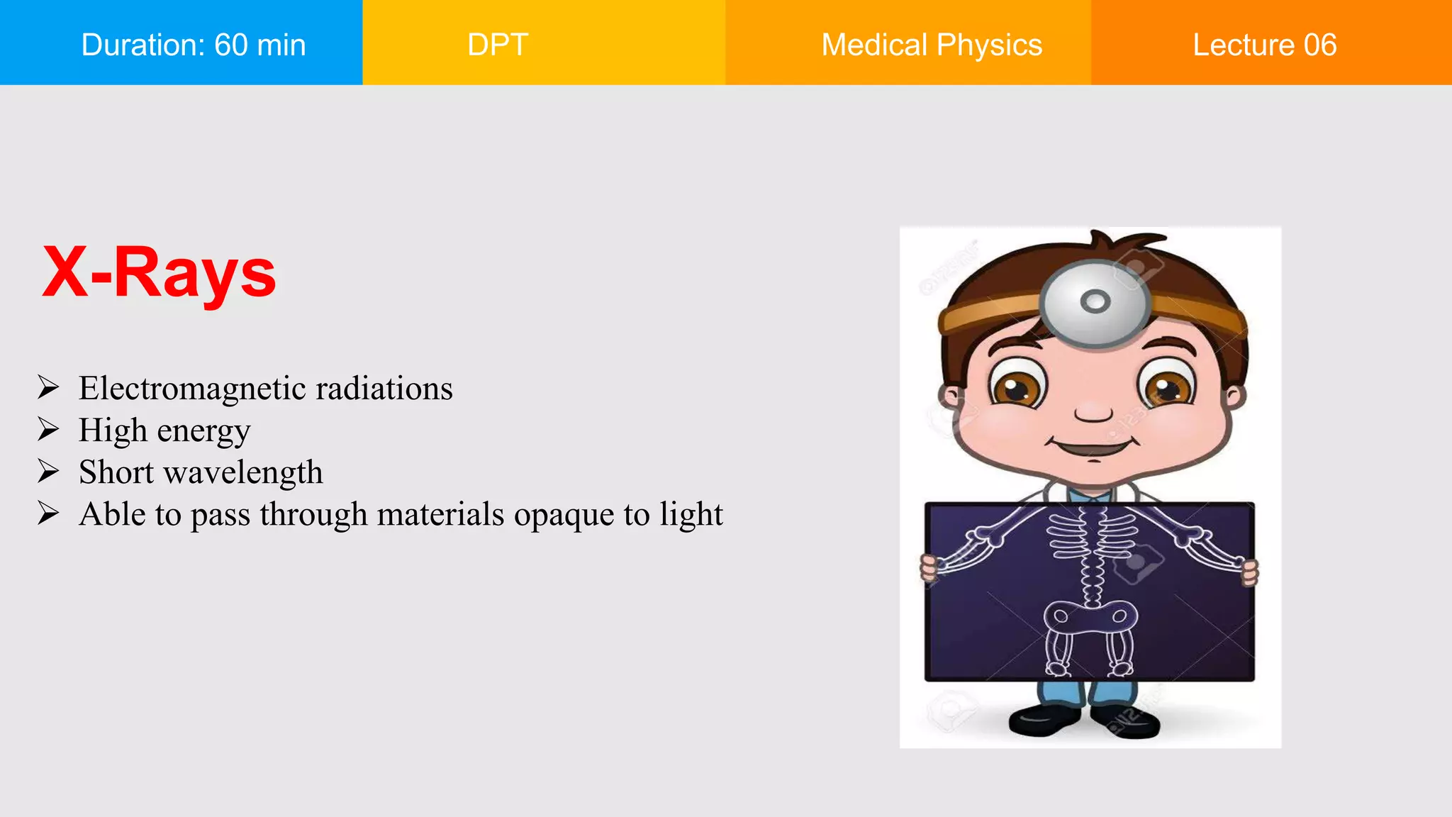 Duration: 60 min DPT Medical Physics Lecture 06
X-Rays
 Electromagnetic radiations
 High energy
 Short wavelength
 Able to pass through materials opaque to light
 