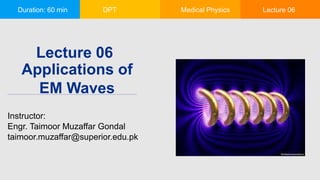 Duration: 60 min DPT Medical Physics Lecture 06
Applications of
EM Waves
Instructor:
Engr. Taimoor Muzaffar Gondal
taimoor.muzaffar@superior.edu.pk
Lecture 06
 