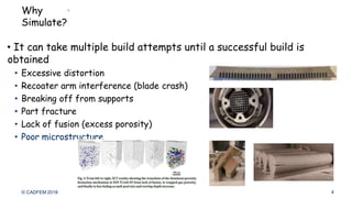 © CADFEM 2018
Why
Simulate?
• It can take multiple build attempts until a successful build is
obtained
• Excessive distortion
• Recoater arm interference (blade crash)
• Breaking off from supports
• Part fracture
• Lack of fusion (excess porosity)
• Poor microstructure
4
 