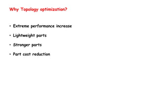 Why Topology optimization?
• Extreme performance increase
• Lightweight parts
• Stronger parts
• Part cost reduction
 