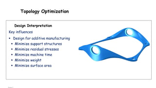 Topology Optimization
Design Interpretation
Key influences
 Design for additive manufacturing
 Minimize support structures
 Minimize residual stresses
 Minimize machine time
 Minimize weight
 Minimize surface area
 