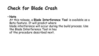 Check for Blade Crash
• Note
At this release, a Blade Interference Tool is available as a
Beta feature. It will predict where
blade interference will occur during the build process. Use
the Blade Interference Tool in lieu
of the procedure described next.
 