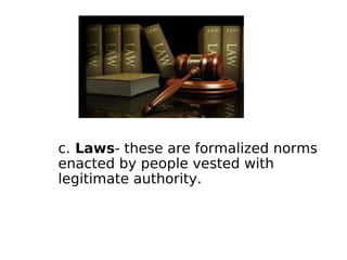 c. Laws- these are formalized norms
enacted by people vested with
legitimate authority.
 