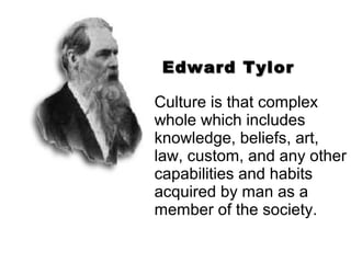 Edward Tylor

Culture is that complex
whole which includes
knowledge, beliefs, art,
law, custom, and any other
capabilitie...