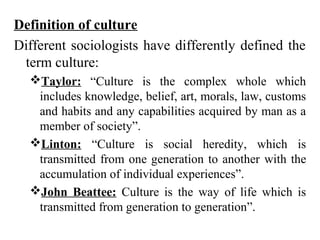 Definition of culture
Different sociologists have differently defined the
 term culture:
  Taylor: “Culture is the comple...