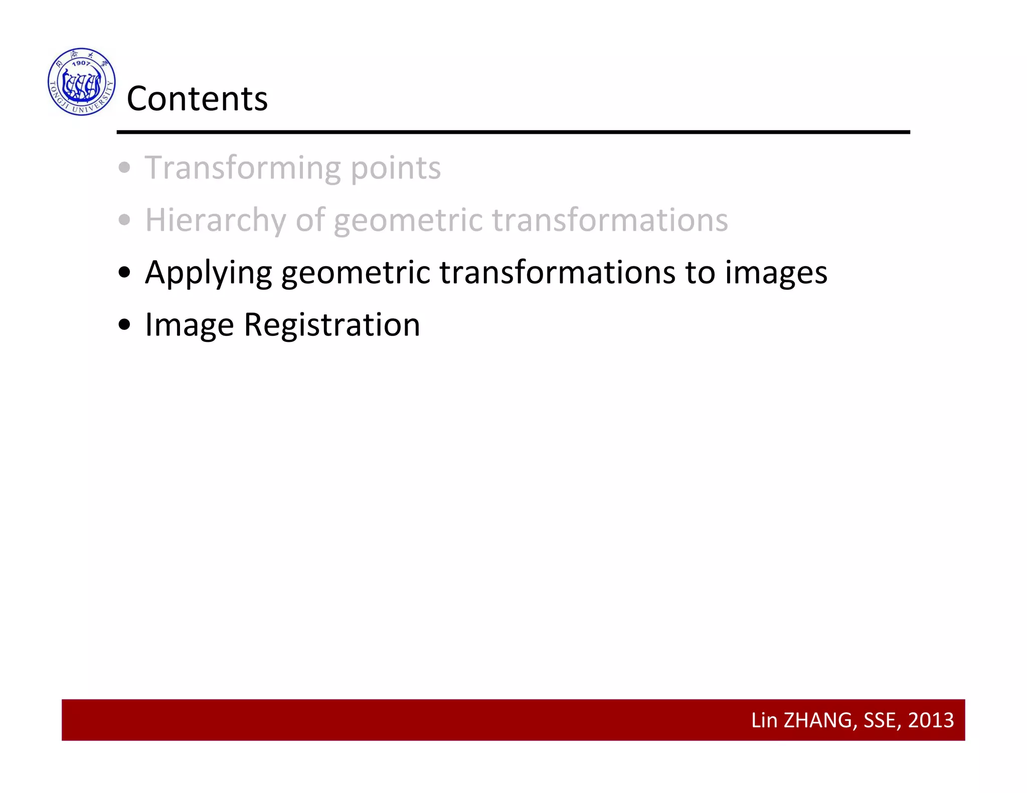 Lin ZHANG, SSE, 2013
Contents
• Transforming points
• Hierarchy of geometric transformations
• Applying geometric transformations to images
• Image Registration
 