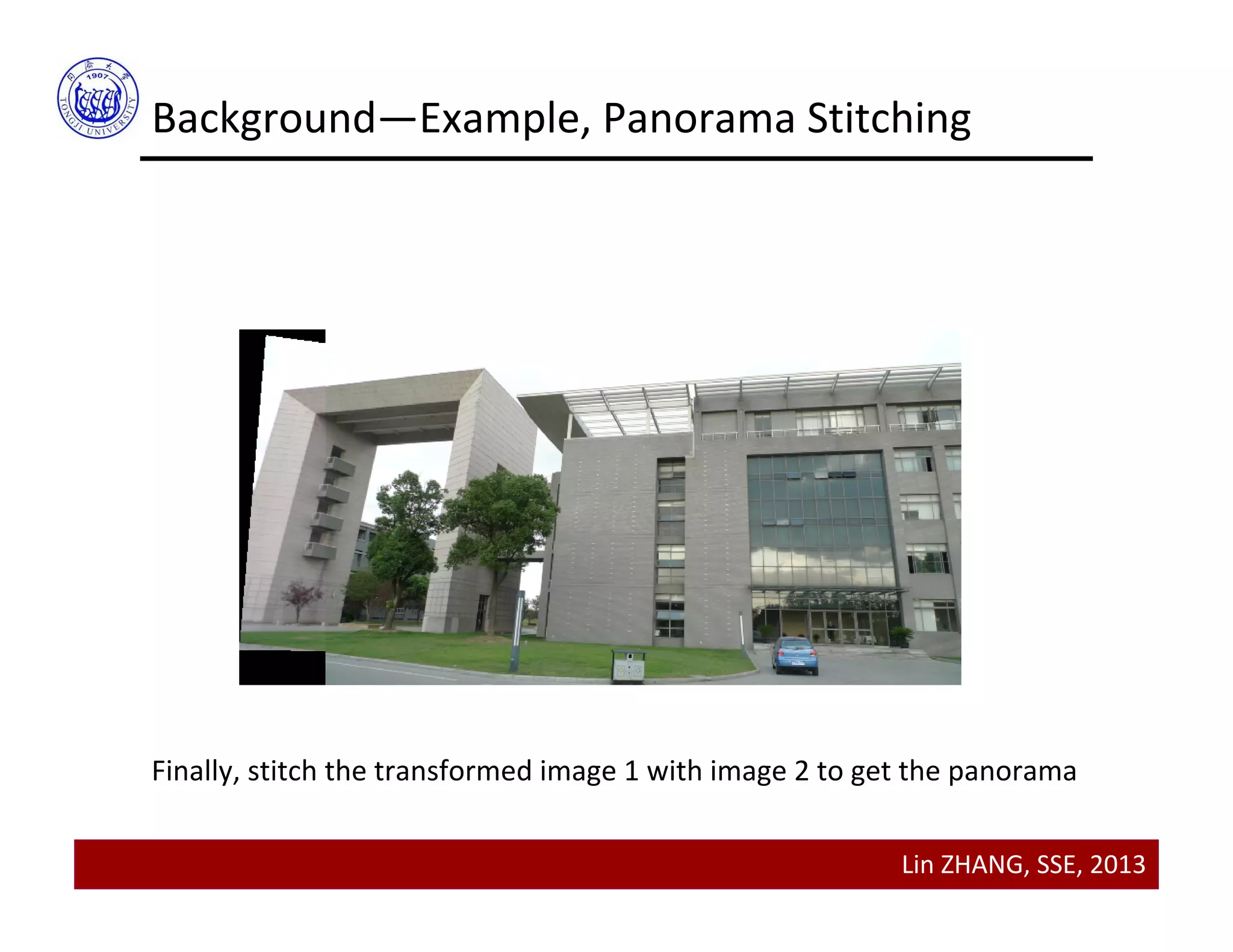 Lin ZHANG, SSE, 2013
Background—Example, Panorama Stitching
Finally, stitch the transformed image 1 with image 2 to get the panorama
 