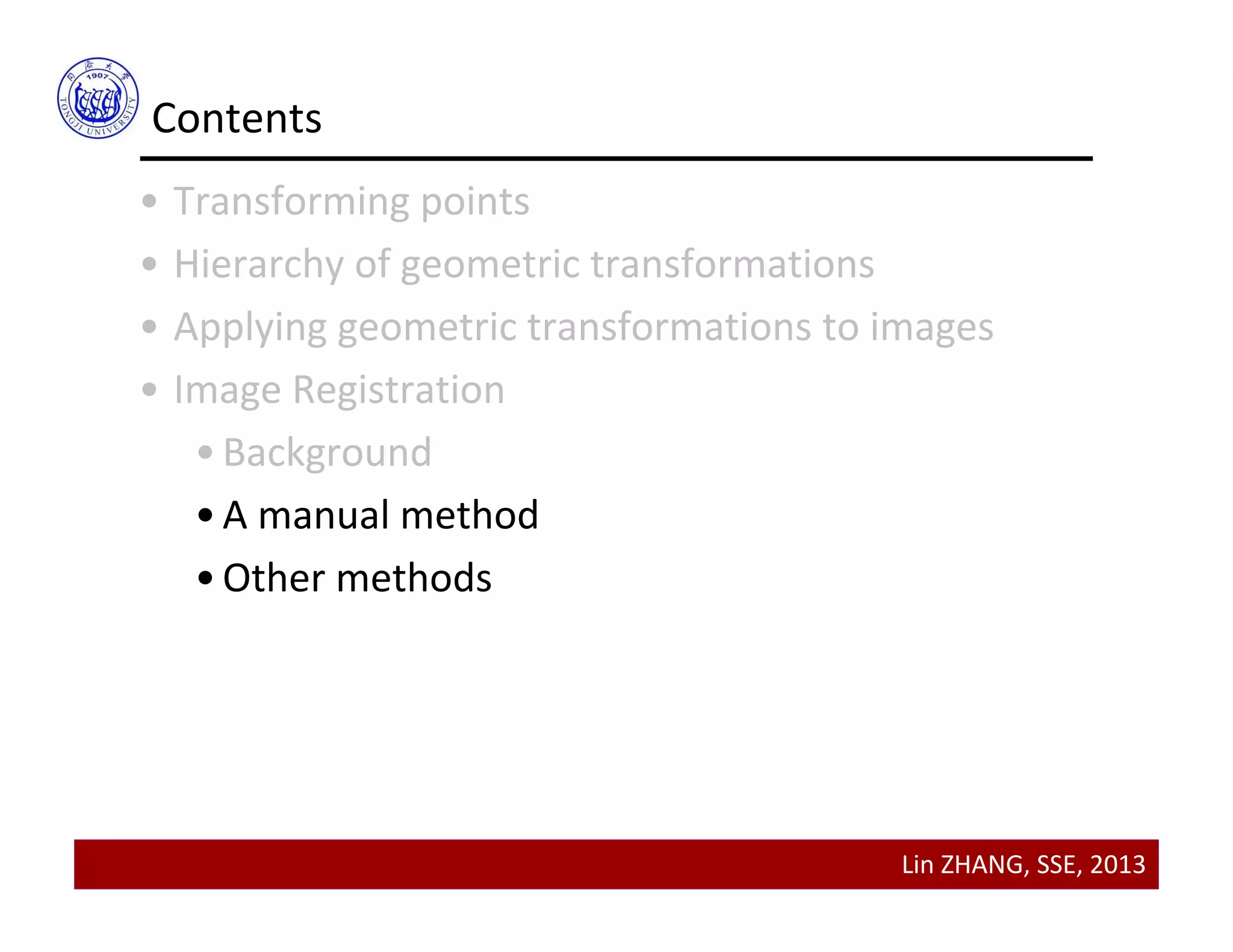 Lin ZHANG, SSE, 2013
Contents
• Transforming points
• Hierarchy of geometric transformations
• Applying geometric transformations to images
• Image Registration
•Background
•A manual method
•Other methods
 