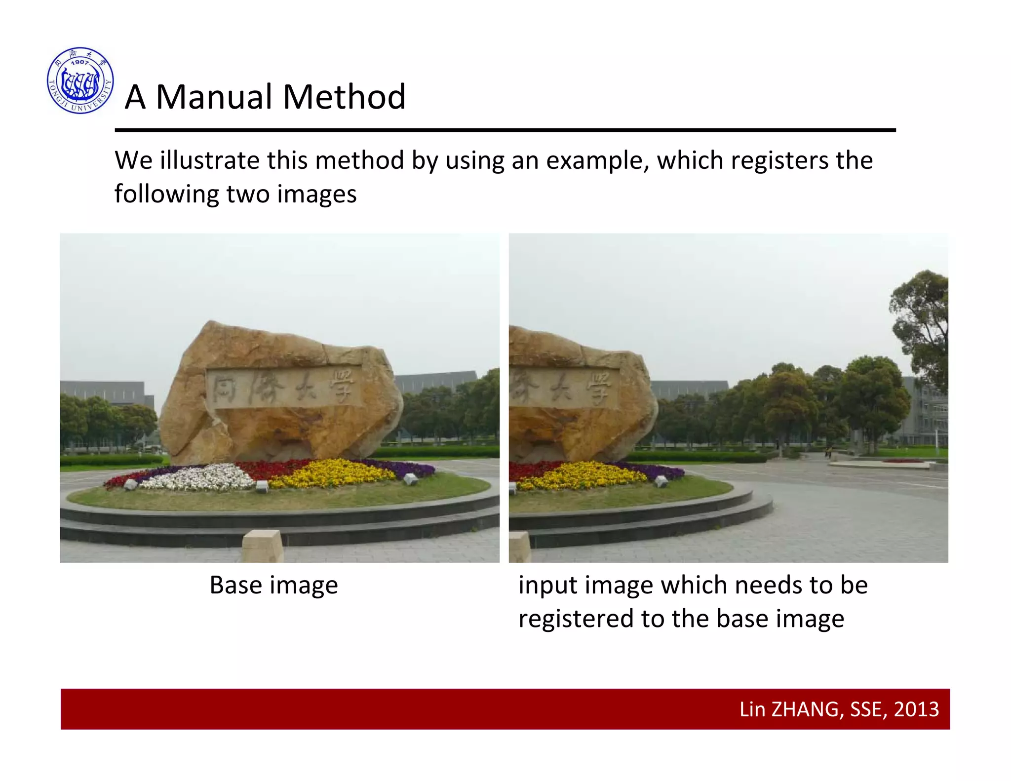 Lin ZHANG, SSE, 2013
A Manual Method
We illustrate this method by using an example, which registers the 
following two images
Base image input image which needs to be 
registered to the base image
 