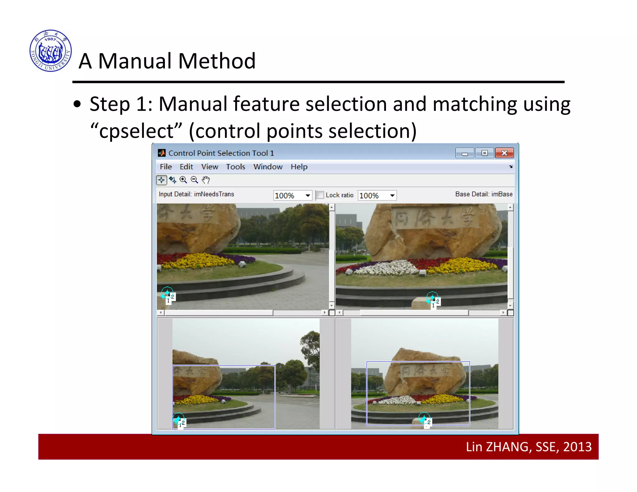 Lin ZHANG, SSE, 2013
A Manual Method
• Step 1: Manual feature selection and matching using 
“cpselect” (control points selection)
 