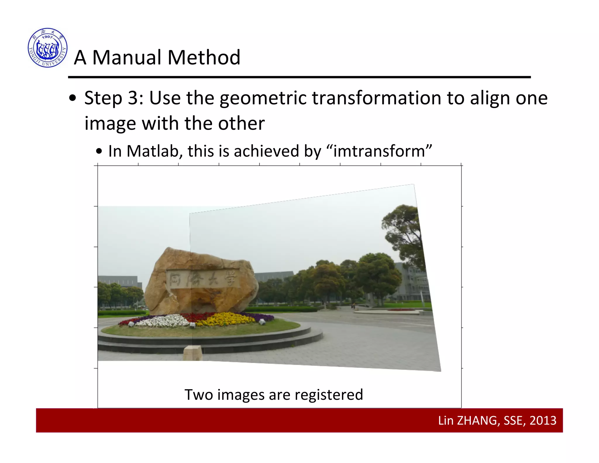 Lin ZHANG, SSE, 2013
A Manual Method
• Step 3: Use the geometric transformation to align one 
image with the other
• In Matlab, this is achieved by “imtransform”
Two images are registered
 
