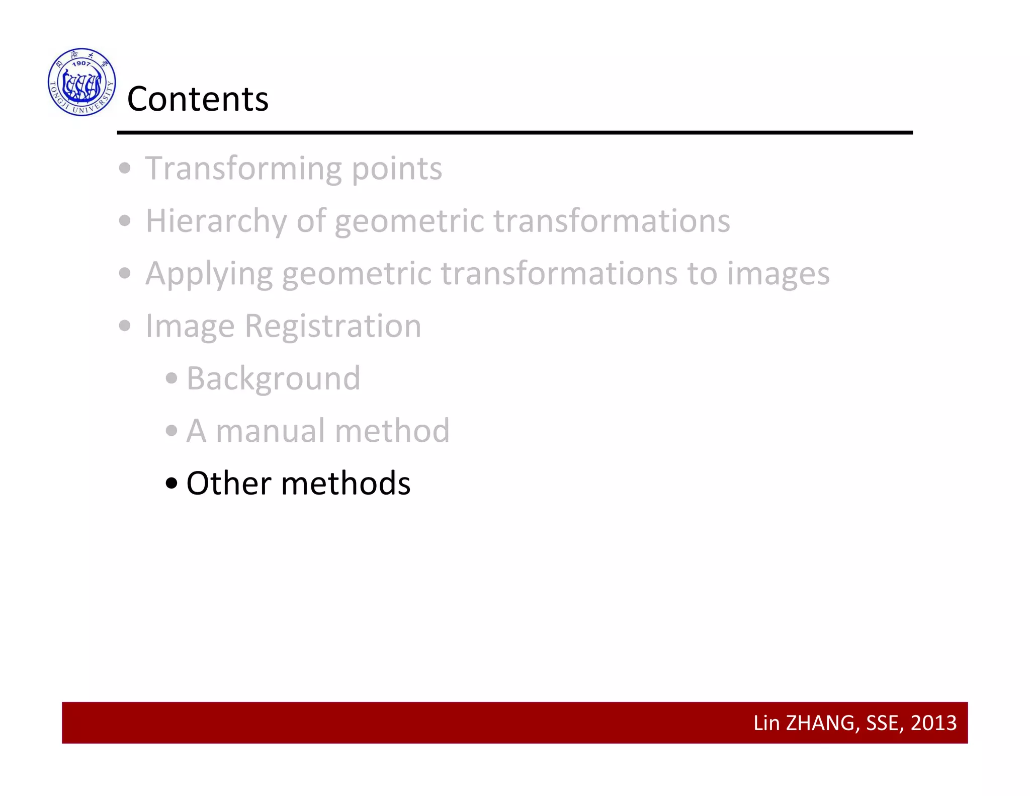 Lin ZHANG, SSE, 2013
Contents
• Transforming points
• Hierarchy of geometric transformations
• Applying geometric transformations to images
• Image Registration
•Background
•A manual method
•Other methods
 