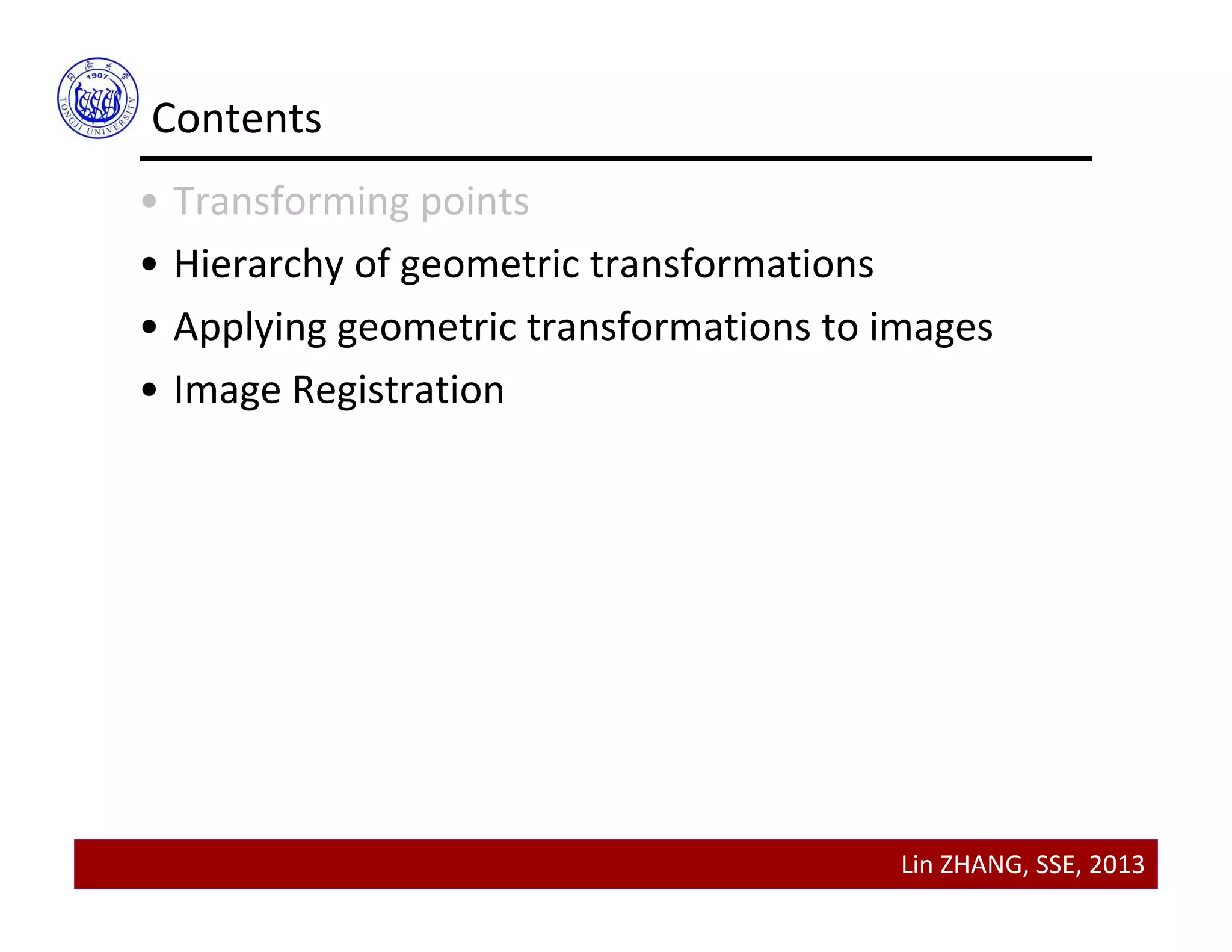 Lin ZHANG, SSE, 2013
Contents
• Transforming points
• Hierarchy of geometric transformations
• Applying geometric transformations to images
• Image Registration
 