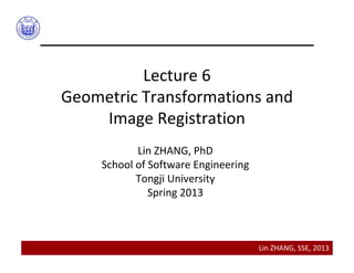 Lin ZHANG, SSE, 2013
Lecture 6
Geometric Transformations and
Image Registration
Lin ZHANG, PhD
School of Software Engineering 
Tongji University
Spring 2013
 