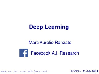 Deep Learning
Marc'Aurelio Ranzato
Facebook A.I. Research
ICVSS – 15 July 2014www.cs.toronto.edu/~ranzato
 