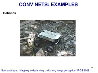 108
CONV NETS: EXAMPLES
- Robotics
Sermanet et al. “Mapping and planning ...with long range perception” IROS 2008
 