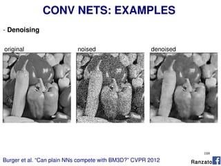 109
CONV NETS: EXAMPLES
- Denoising
Burger et al. “Can plain NNs compete with BM3D?” CVPR 2012
original noised denoised
Ranzato
 