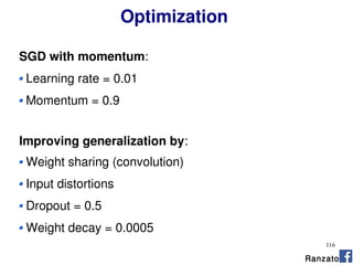 116
Optimization
SGD with momentum:
Learning rate = 0.01
Momentum = 0.9
Improving generalization by:
Weight sharing (convolution)
Input distortions
Dropout = 0.5
Weight decay = 0.0005
Ranzato
 
