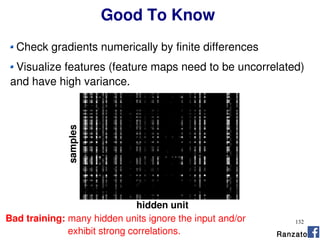 132
Check gradients numerically by finite differences
Visualize features (feature maps need to be uncorrelated)
and have high variance.
samples
hidden unit
Bad training: many hidden units ignore the input and/or
exhibit strong correlations. Ranzato
Good To Know
 
