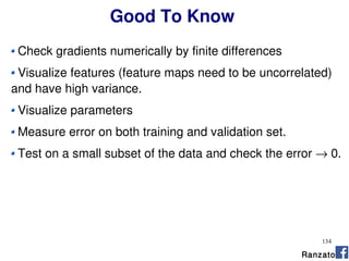 134
Check gradients numerically by finite differences
Visualize features (feature maps need to be uncorrelated)
and have high variance.
Visualize parameters
Measure error on both training and validation set.
Test on a small subset of the data and check the error → 0.
Ranzato
Good To Know
 