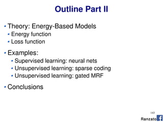 143
Outline Part II
Theory: Energy-Based Models
Energy function
Loss function
Examples:
Supervised learning: neural nets
Unsupervised learning: sparse coding
Unsupervised learning: gated MRF
Conclusions
Ranzato
 