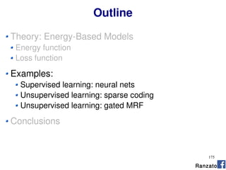 175
Outline
Ranzato
Theory: Energy-Based Models
Energy function
Loss function
Examples:
Supervised learning: neural nets
Unsupervised learning: sparse coding
Unsupervised learning: gated MRF
Conclusions
 