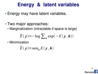 179
Energy & latent variables
Energy may have latent variables.
Two major approaches:
Marginalization (intractable if space is large)
Minimization
E y=minh E y ,h
E y=−log ∑h
exp−E y ,h
Ranzato
 