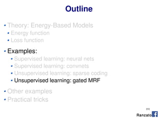 191
Outline
Theory: Energy-Based Models
Energy function
Loss function
Examples:
Supervised learning: neural nets
Supervised learning: convnets
Unsupervised learning: sparse coding
Unsupervised learning: gated MRF
Other examples
Practical tricks
Ranzato
 