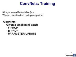 88
ConvNets: Training
Algorithm:
Given a small mini-batch
- F-PROP
- B-PROP
- PARAMETER UPDATE
All layers are differentiable (a.e.).
We can use standard back-propagation.
Ranzato
 