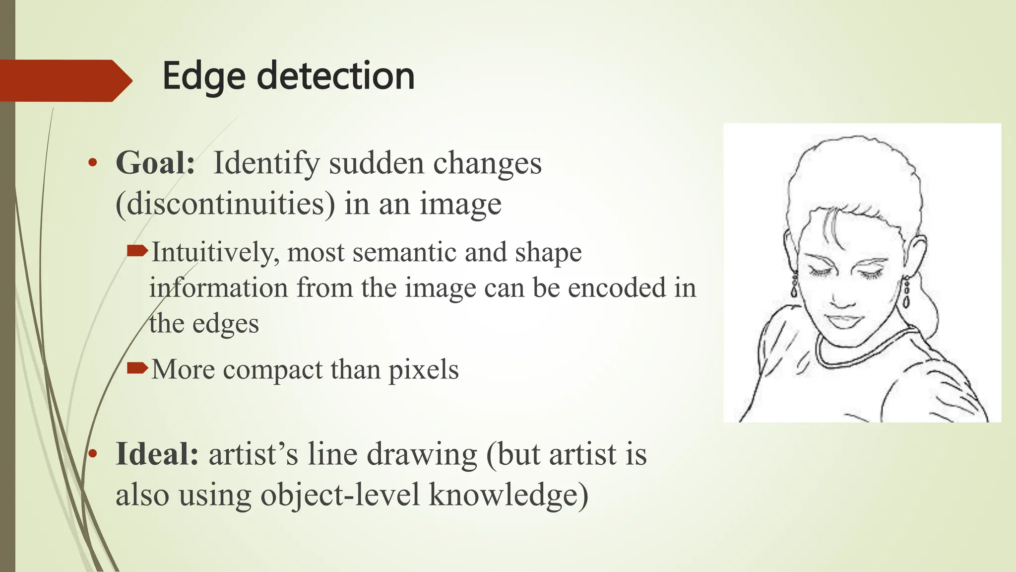 Edge detection
• Goal: Identify sudden changes
(discontinuities) in an image
Intuitively, most semantic and shape
information from the image can be encoded in
the edges
More compact than pixels
• Ideal: artist’s line drawing (but artist is
also using object-level knowledge)
 