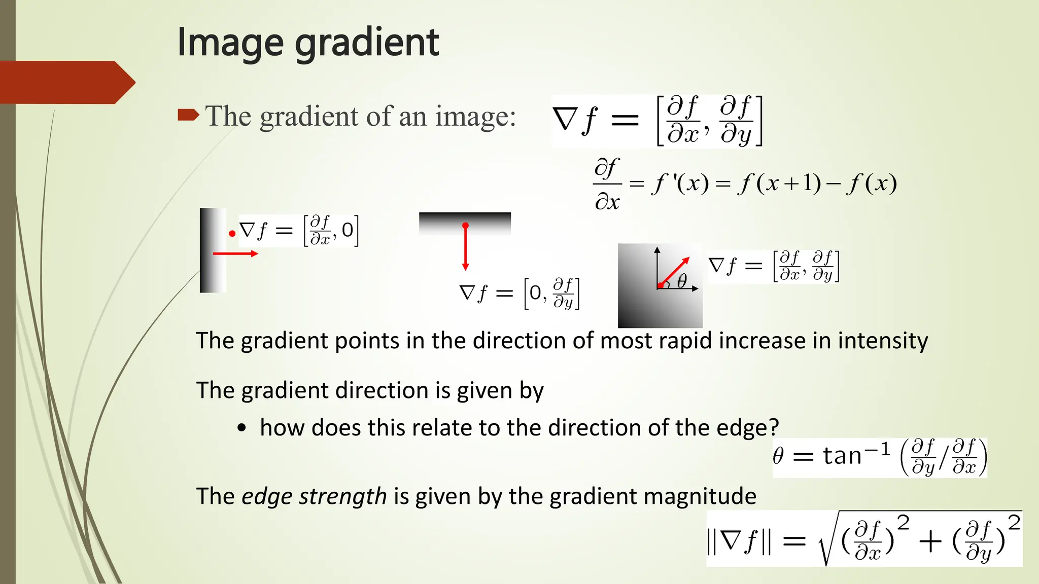 The gradient points in the direction of most rapid increase in intensity
Image gradient
The gradient of an image:
The gradient direction is given by
• how does this relate to the direction of the edge?
The edge strength is given by the gradient magnitude
'( ) ( 1) ( )
f
f x f x f x
x

   

 